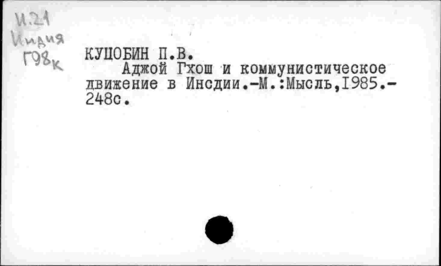 ﻿и ХА
V
гм КУПОБИН П.В.
Аджой Гхош и коммунистическое движение в Инсдии.-М.:Мысль,1985. 248с.